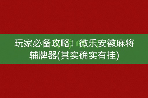 玩家必备攻略！微乐安徽麻将辅牌器(其实确实有挂)
