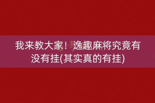 我来教大家！逸趣麻将究竟有没有挂(其实真的有挂)