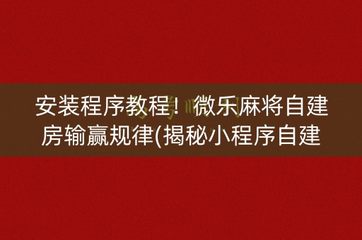 安装程序教程！微乐麻将自建房输赢规律(揭秘小程序自建房怎么赢)
