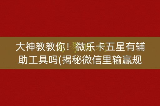 大神教教你！微乐卡五星有辅助工具吗(揭秘微信里输赢规律)