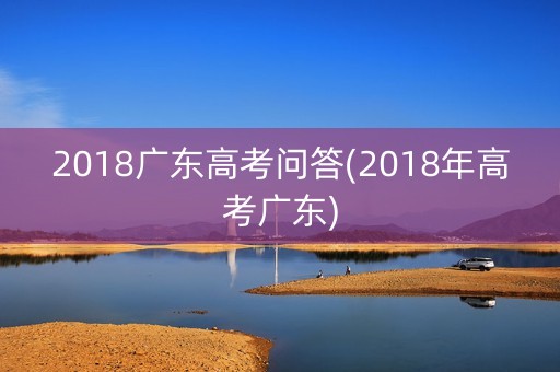 2018广东高考问答(2018年高考广东)
