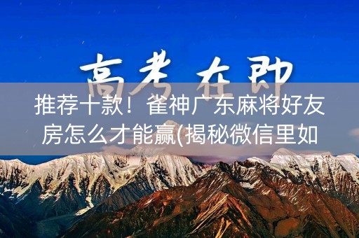 推荐十款！雀神广东麻将好友房怎么才能赢(揭秘微信里如何让牌变好)