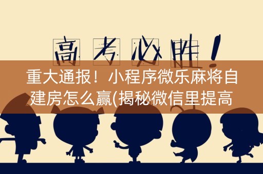 重大通报！小程序微乐麻将自建房怎么赢(揭秘微信里提高胜率)