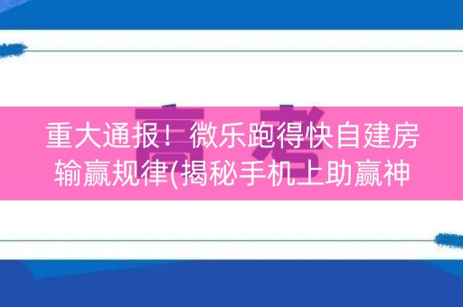 重大通报！微乐跑得快自建房输赢规律(揭秘手机上助赢神器)