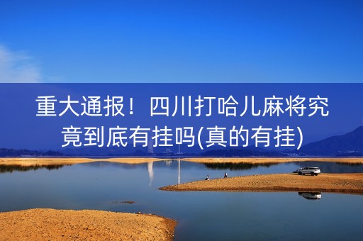 重大通报！四川打哈儿麻将究竟到底有挂吗(真的有挂)