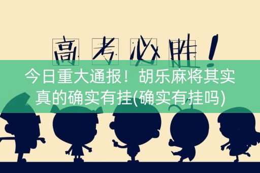 今日重大通报！胡乐麻将其实真的确实有挂(确实有挂吗)