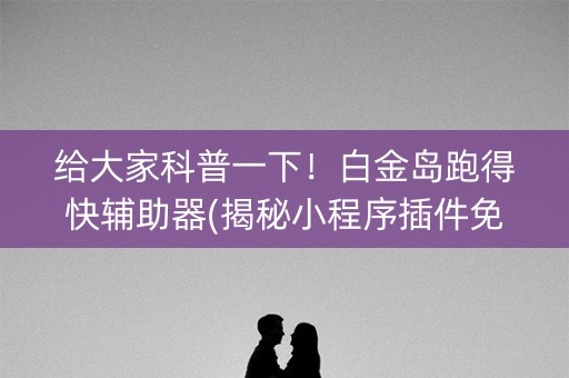 给大家科普一下！白金岛跑得快辅助器(揭秘小程序插件免费)