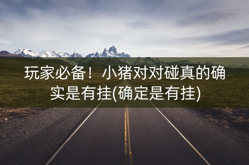 玩家必备！小猪对对碰真的确实是有挂(确定是有挂)