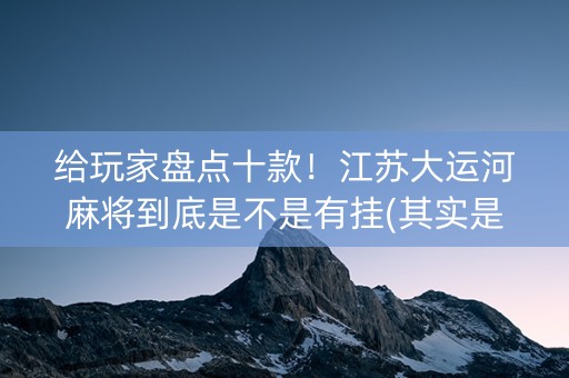 给玩家盘点十款！江苏大运河麻将到底是不是有挂(其实是有挂的)