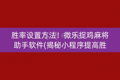 胜率设置方法！微乐捉鸡麻将助手软件(揭秘小程序提高胜率)