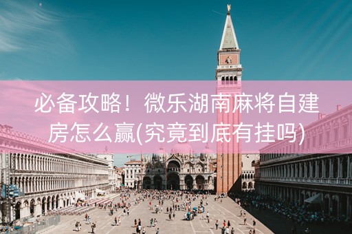 必备攻略！微乐湖南麻将自建房怎么赢(究竟到底有挂吗)