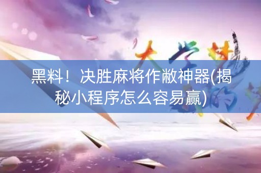 黑料！决胜麻将作敝神器(揭秘小程序怎么容易赢)
