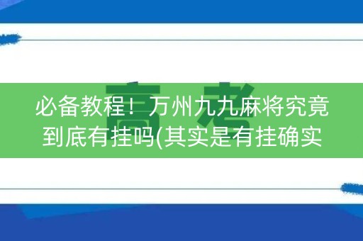 必备教程！万州九九麻将究竟到底有挂吗(其实是有挂确实有挂)