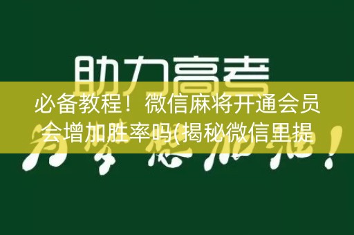 必备教程！微信麻将开通会员会增加胜率吗(揭秘微信里提高赢的概率)