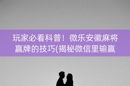 玩家必看科普！微乐安徽麻将赢牌的技巧(揭秘微信里输赢规律)