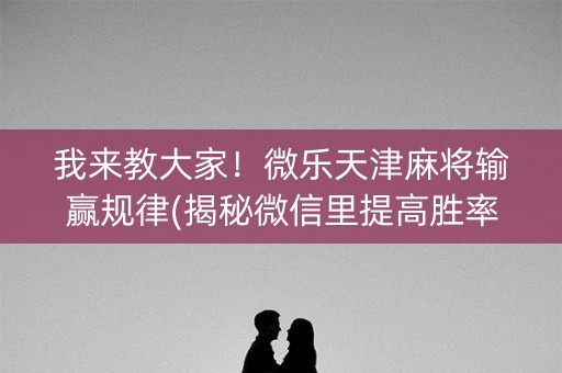 我来教大家！微乐天津麻将输赢规律(揭秘微信里提高胜率)