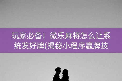 玩家必备！微乐麻将怎么让系统发好牌(揭秘小程序赢牌技巧)