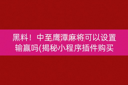 黑料！中至鹰潭麻将可以设置输赢吗(揭秘小程序插件购买)