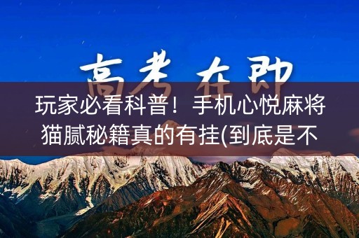 玩家必看科普！手机心悦麻将猫腻秘籍真的有挂(到底是不是有挂)