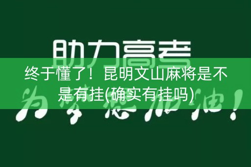 终于懂了！昆明文山麻将是不是有挂(确实有挂吗)