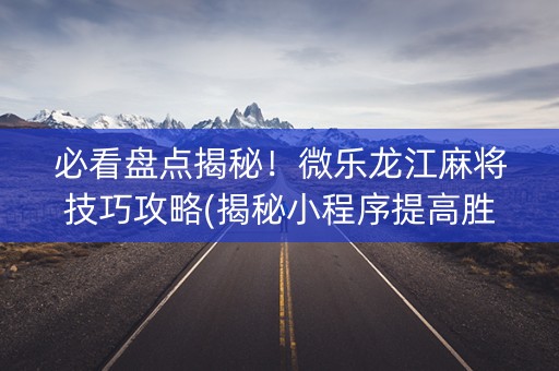 必看盘点揭秘！微乐龙江麻将技巧攻略(揭秘小程序提高胜率)