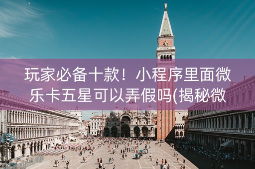 玩家必备十款！小程序里面微乐卡五星可以弄假吗(揭秘微信里如何让牌变好)