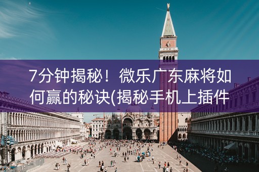 7分钟揭秘！微乐广东麻将如何赢的秘诀(揭秘手机上插件下载)