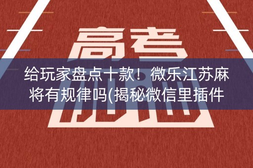 给玩家盘点十款！微乐江苏麻将有规律吗(揭秘微信里插件购买)