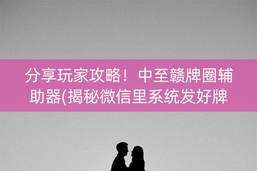 分享玩家攻略！中至赣牌圈辅助器(揭秘微信里系统发好牌)