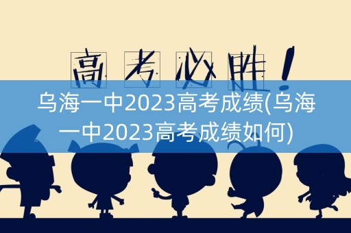 乌海一中2023高考成绩(乌海一中2023高考成绩如何)