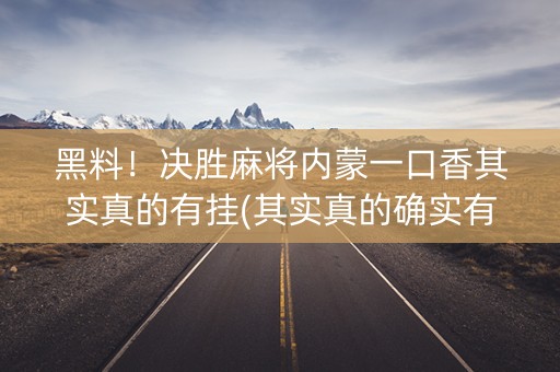 黑料！决胜麻将内蒙一口香其实真的有挂(其实真的确实有挂)