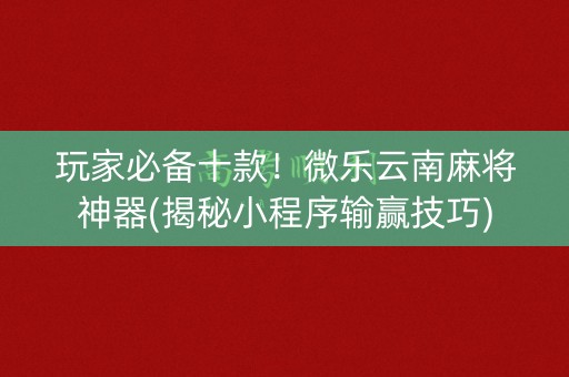 玩家必备十款！微乐云南麻将神器(揭秘小程序输赢技巧)