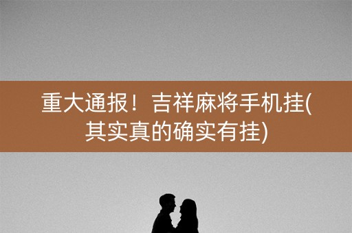 重大通报！吉祥麻将手机挂(其实真的确实有挂)