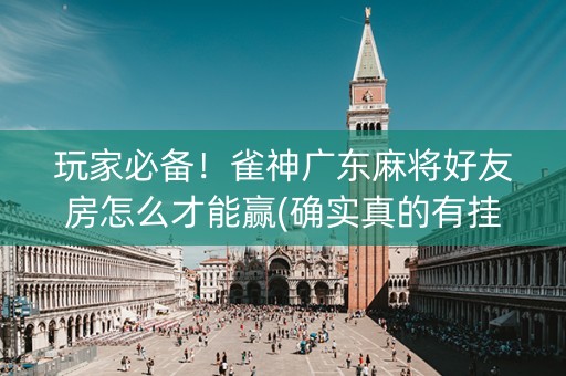 玩家必备！雀神广东麻将好友房怎么才能赢(确实真的有挂)