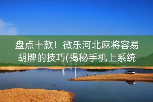 盘点十款！微乐河北麻将容易胡牌的技巧(揭秘手机上系统发好牌)