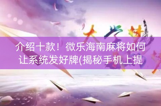 介绍十款！微乐海南麻将如何让系统发好牌(揭秘手机上提高胜率)