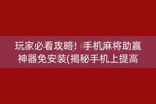 玩家必看攻略！手机麻将助赢神器免安装(揭秘手机上提高赢的概率)