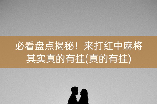 必看盘点揭秘！来打红中麻将其实真的有挂(真的有挂)