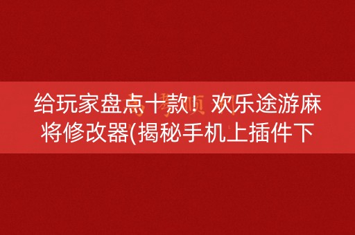 给玩家盘点十款！欢乐途游麻将修改器(揭秘手机上插件下载)
