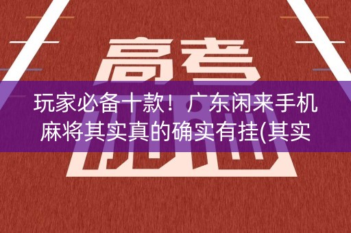 玩家必备十款！广东闲来手机麻将其实真的确实有挂(其实确实有挂)