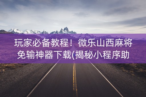 玩家必备教程！微乐山西麻将免输神器下载(揭秘小程序助赢神器)