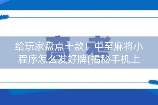 给玩家盘点十款！中至麻将小程序怎么发好牌(揭秘手机上胡牌神器)