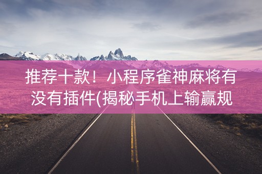 推荐十款！小程序雀神麻将有没有插件(揭秘手机上输赢规律)