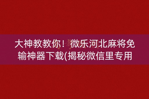 大神教教你！微乐河北麻将免输神器下载(揭秘微信里专用神器)