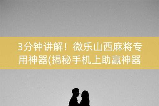 3分钟讲解！微乐山西麻将专用神器(揭秘手机上助赢神器购买)