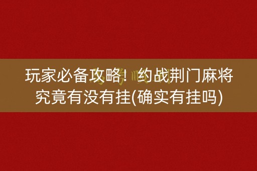 玩家必备攻略！约战荆门麻将究竟有没有挂(确实有挂吗)