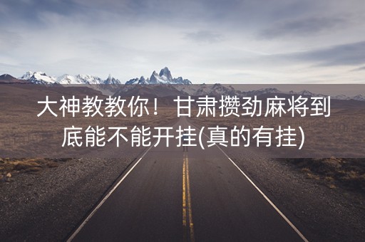 大神教教你！甘肃攒劲麻将到底能不能开挂(真的有挂)