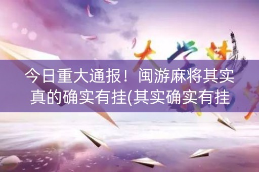 今日重大通报！闽游麻将其实真的确实有挂(其实确实有挂)