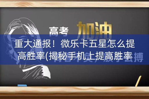 重大通报！微乐卡五星怎么提高胜率(揭秘手机上提高胜率)