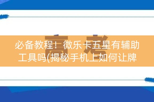 必备教程！微乐卡五星有辅助工具吗(揭秘手机上如何让牌变好)